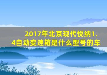2017年北京现代悦纳1.4自动变速箱是什么型号的车