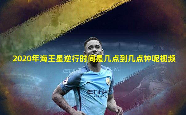 2020年海王星逆行时间是几点到几点钟呢视频