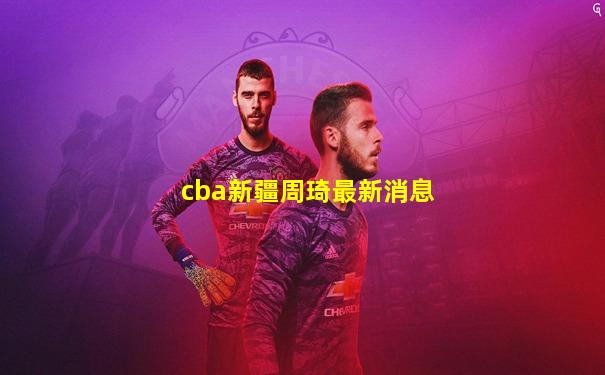 cba新疆周琦最新消息
