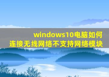 windows10电脑如何连接无线网络不支持网络模块