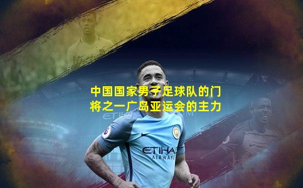 中国国家男子足球队的门将之一广岛亚运会的主力