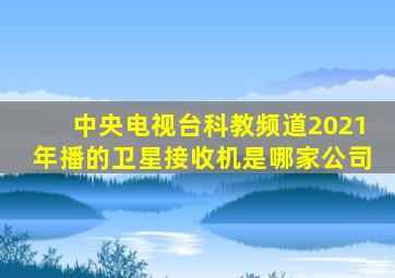中央电视台科教频道2021年播的卫星接收机是哪家公司
