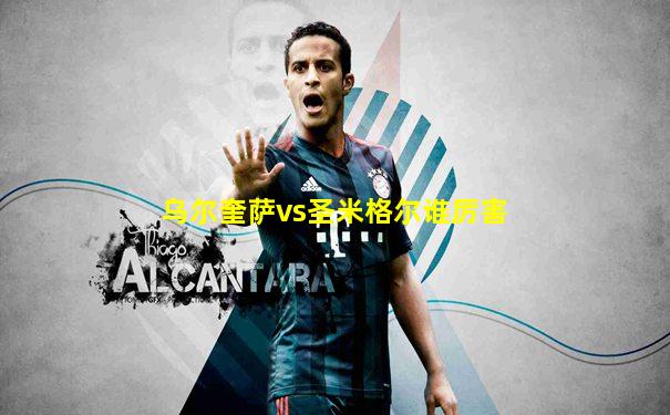 乌尔奎萨vs圣米格尔谁厉害