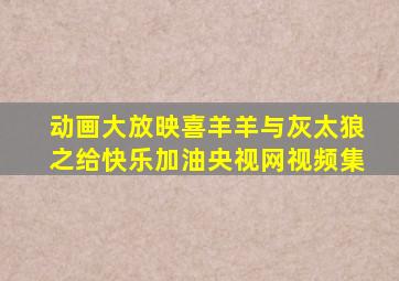 动画大放映喜羊羊与灰太狼之给快乐加油央视网视频集