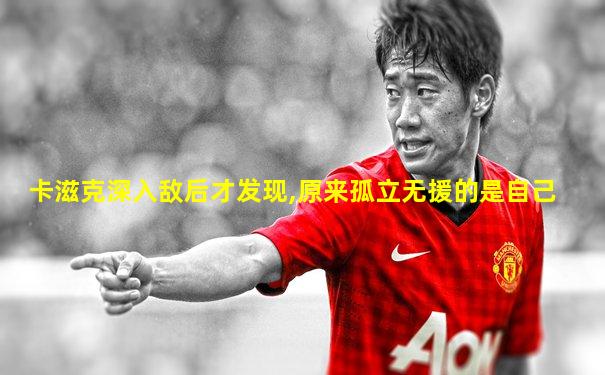 卡滋克深入敌后才发现,原来孤立无援的是自己