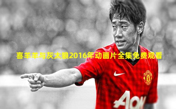 喜羊羊与灰太狼2016年动画片全集免费观看