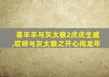 喜羊羊与灰太狼2虎虎生威,哎呀与灰太狼之开心闯龙年