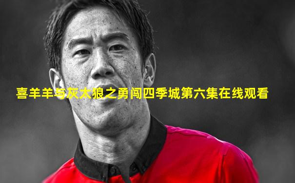 喜羊羊与灰太狼之勇闯四季城第六集在线观看