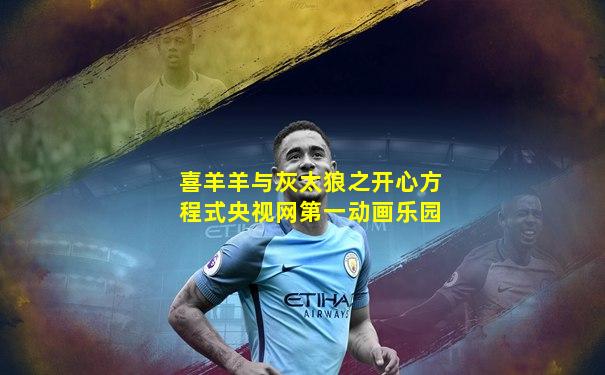 喜羊羊与灰太狼之开心方程式央视网第一动画乐园