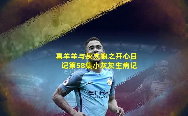 喜羊羊与灰太狼之开心日记第58集小灰灰生病记