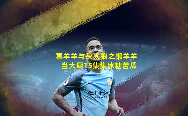 喜羊羊与灰太狼之懒羊羊当大厨15集集冰糖苦瓜