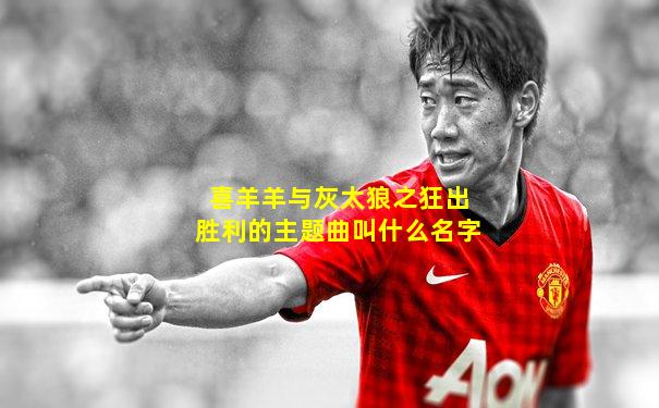 喜羊羊与灰太狼之狂出胜利的主题曲叫什么名字