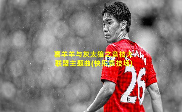 喜羊羊与灰太狼之竞技大联盟主题曲(快乐竞技场)