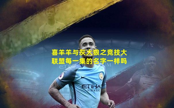 喜羊羊与灰太狼之竞技大联盟每一集的名字一样吗