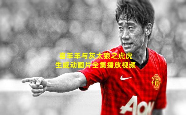 喜羊羊与灰太狼之虎虎生威动画片全集播放视频