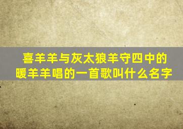喜羊羊与灰太狼羊守四中的暖羊羊唱的一首歌叫什么名字