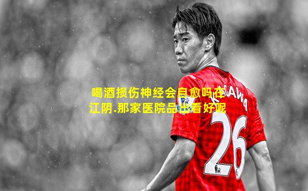 喝酒损伤神经会自愈吗在江阴.那家医院品出看好呢