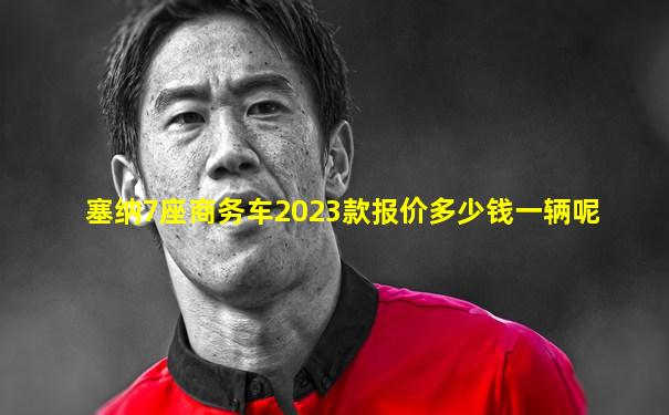 塞纳7座商务车2023款报价多少钱一辆呢