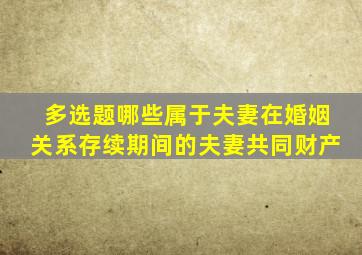多选题哪些属于夫妻在婚姻关系存续期间的夫妻共同财产
