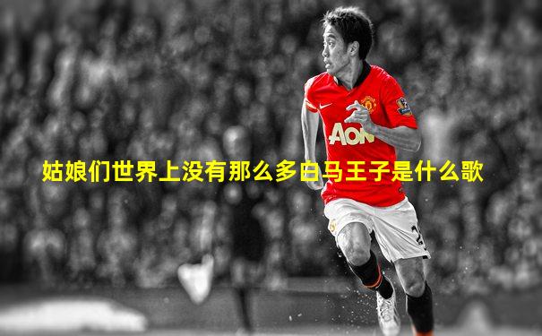 姑娘们世界上没有那么多白马王子是什么歌