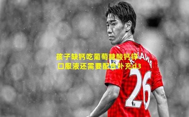 孩子缺钙吃葡萄糖酸钙锌口服液还需要配合补充d3