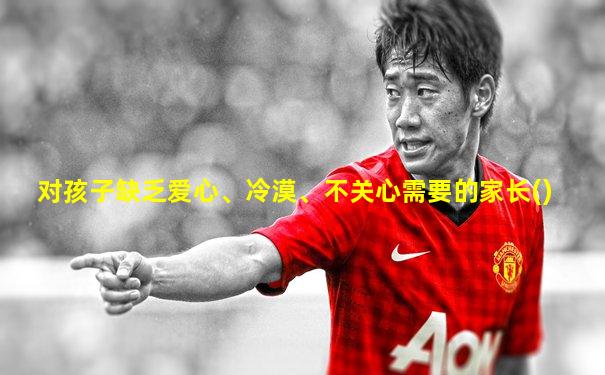 对孩子缺乏爱心、冷漠、不关心需要的家长()