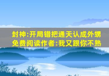 封神:开局错把通天认成外甥免费阅读作者:我又跟你不熟