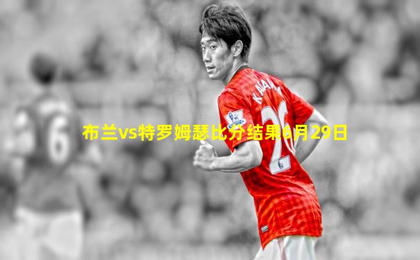 布兰vs特罗姆瑟比分结果6月29日