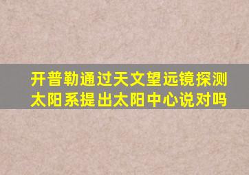 开普勒通过天文望远镜探测太阳系提出太阳中心说对吗