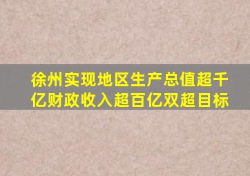 徐州实现地区生产总值超千亿财政收入超百亿双超目标