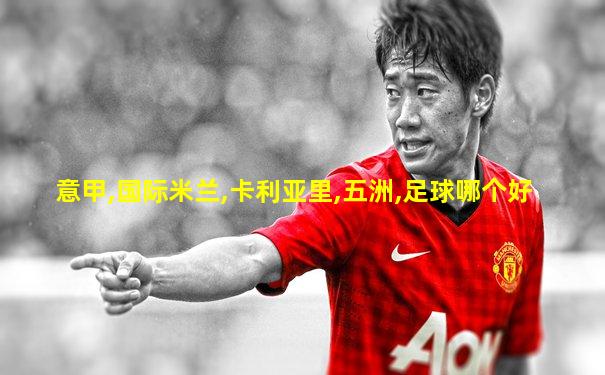 意甲,国际米兰,卡利亚里,五洲,足球哪个好