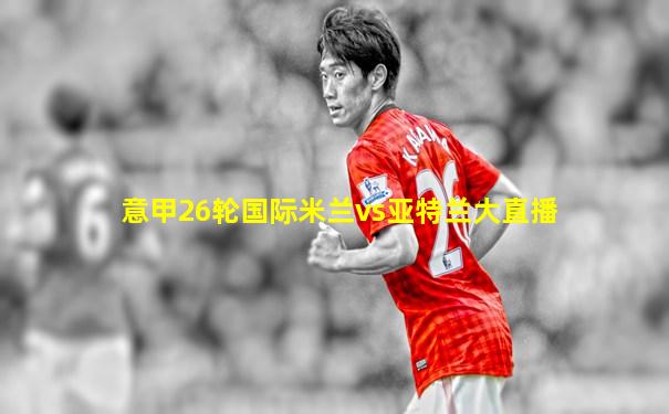 意甲26轮国际米兰vs亚特兰大直播