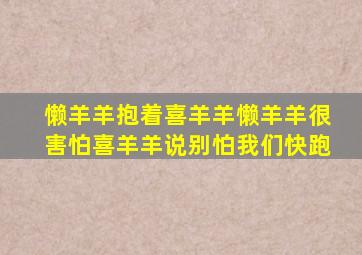 懒羊羊抱着喜羊羊懒羊羊很害怕喜羊羊说别怕我们快跑