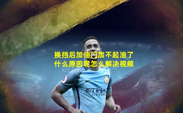 换挡后加油门加不起油了什么原因呢怎么解决视频
