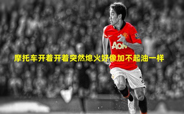 摩托车开着开着突然熄火好像加不起油一样