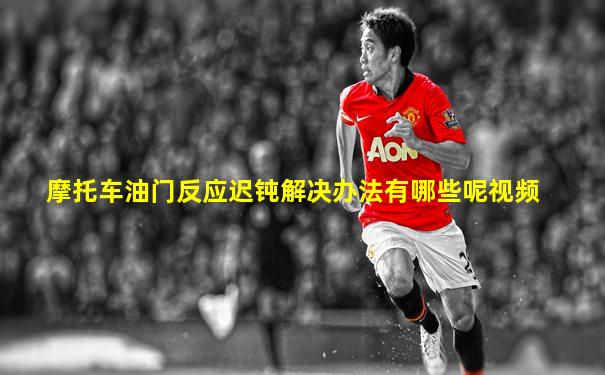 摩托车油门反应迟钝解决办法有哪些呢视频