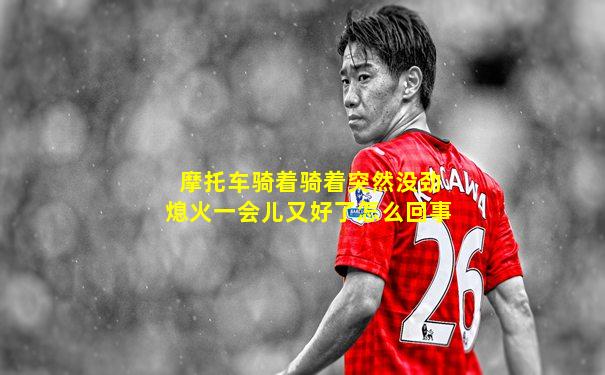 摩托车骑着骑着突然没劲熄火一会儿又好了怎么回事