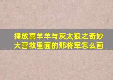 播放喜羊羊与灰太狼之奇妙大营救里面的那将军怎么画