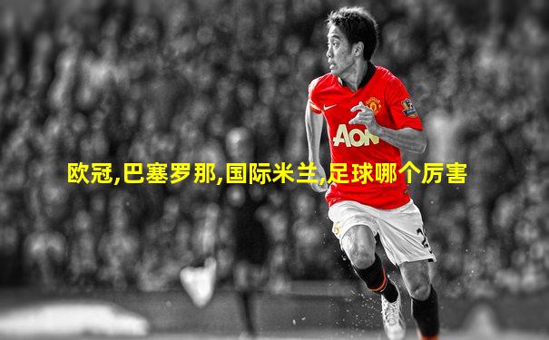 欧冠,巴塞罗那,国际米兰,足球哪个厉害