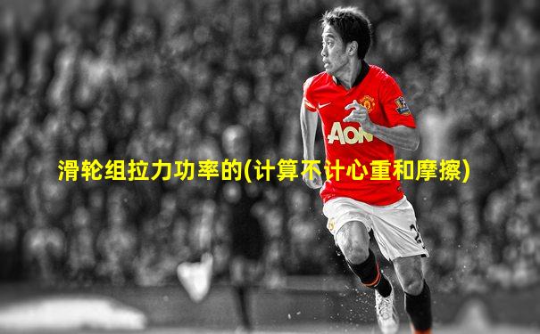 滑轮组拉力功率的(计算不计心重和摩擦)