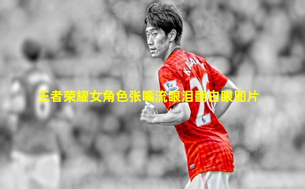 王者荣耀女角色张嘴流眼泪翻白眼图片