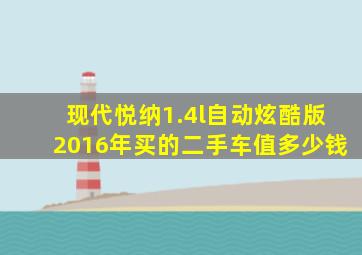 现代悦纳1.4l自动炫酷版2016年买的二手车值多少钱