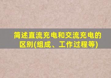 简述直流充电和交流充电的区别(组成、工作过程等)