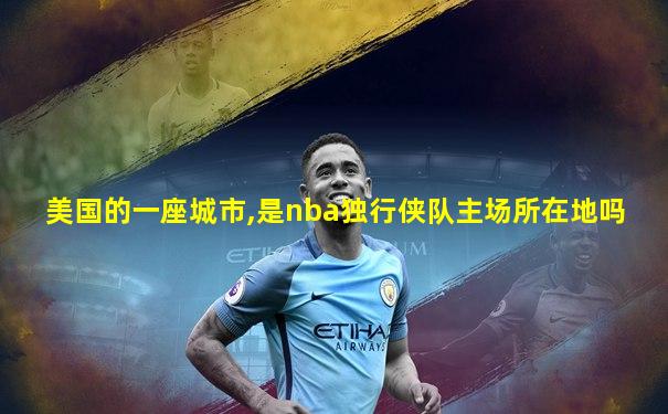 美国的一座城市,是nba独行侠队主场所在地吗
