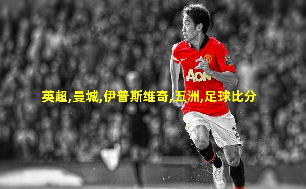 英超,曼城,伊普斯维奇,五洲,足球比分