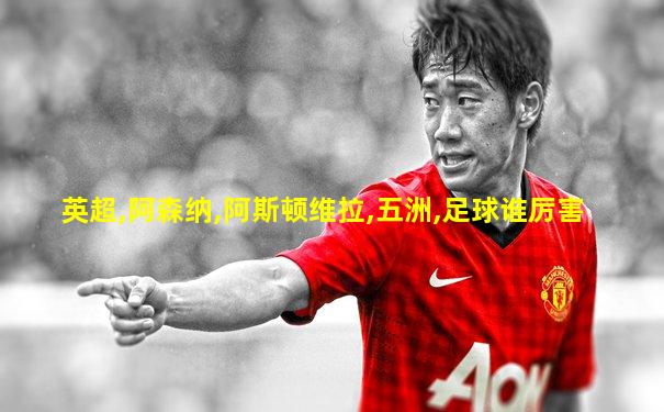 英超,阿森纳,阿斯顿维拉,五洲,足球谁厉害