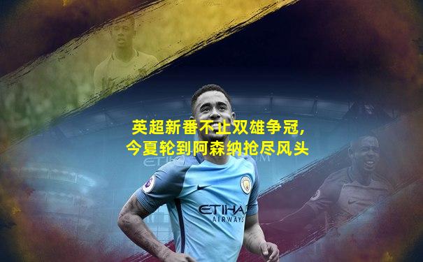 英超新番不止双雄争冠,今夏轮到阿森纳抢尽风头