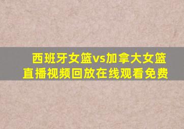 西班牙女篮vs加拿大女篮直播视频回放在线观看免费