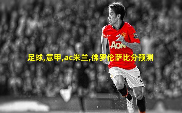 足球,意甲,ac米兰,佛罗伦萨比分预测