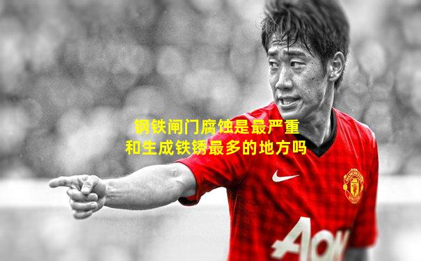 钢铁闸门腐蚀是最严重和生成铁锈最多的地方吗